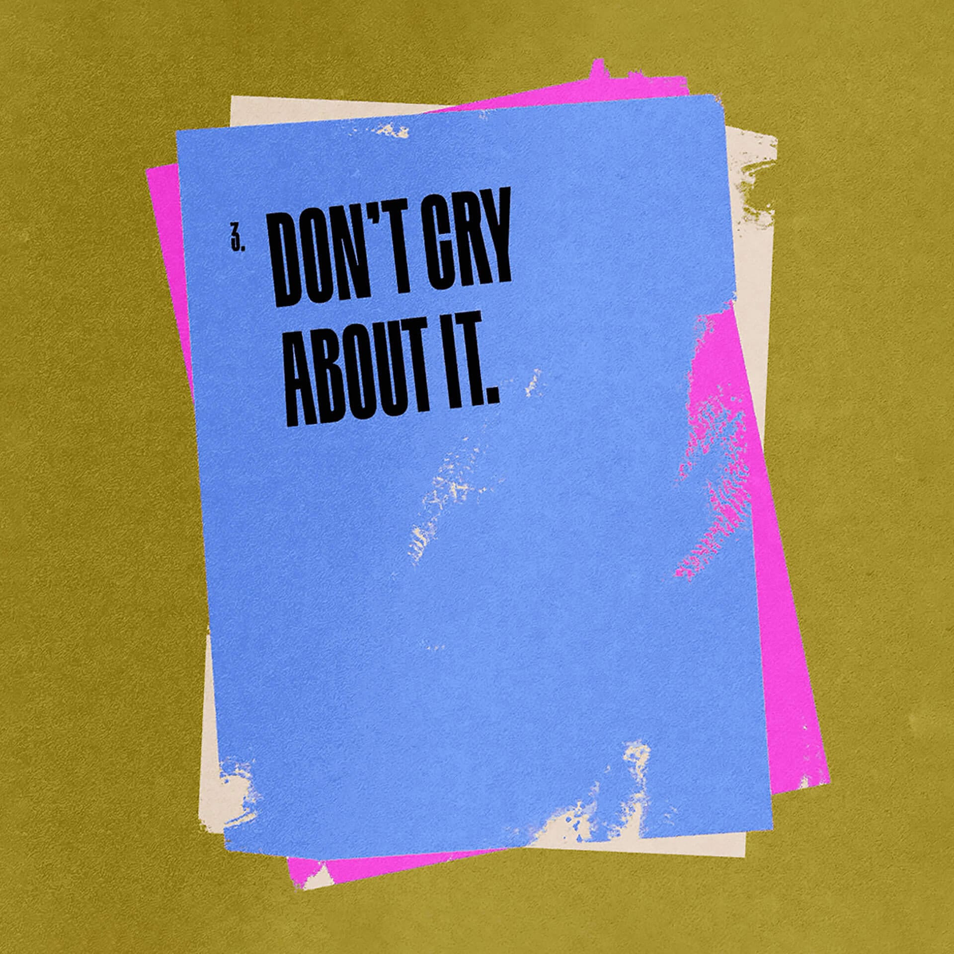 Digital image of three posters on top of each other against a dark gold background. The bottom poster is white, the middle is pink, and the top is blue with bold black text that says "Don't cry about it."